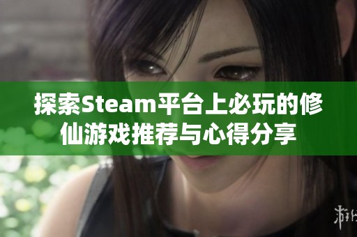 探索Steam平台上必玩的修仙游戏推荐与心得分享