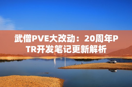 武僧PVE大改动：20周年PTR开发笔记更新解析