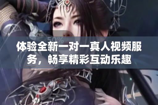 体验全新一对一真人视频服务，畅享精彩互动乐趣