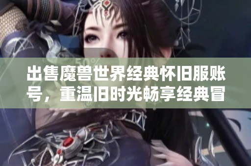 出售魔兽世界经典怀旧服账号，重温旧时光畅享经典冒险