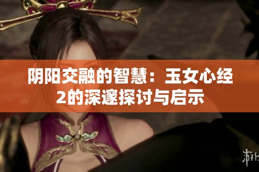 阴阳交融的智慧：玉女心经2的深邃探讨与启示