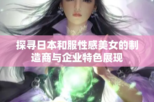 探寻日本和服性感美女的制造商与企业特色展现