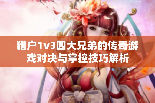 猎户1v3四大兄弟的传奇游戏对决与掌控技巧解析