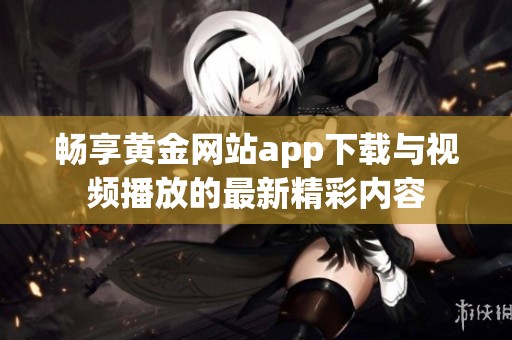 畅享黄金网站app下载与视频播放的最新精彩内容