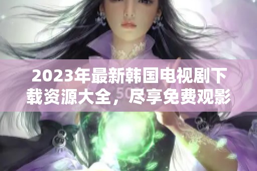 2023年最新韩国电视剧下载资源大全，尽享免费观影乐趣