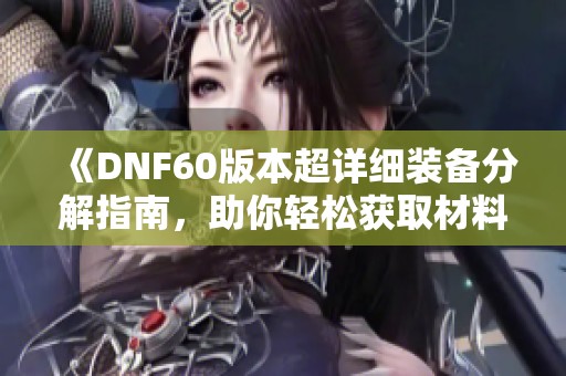 《DNF60版本超详细装备分解指南，助你轻松获取材料》