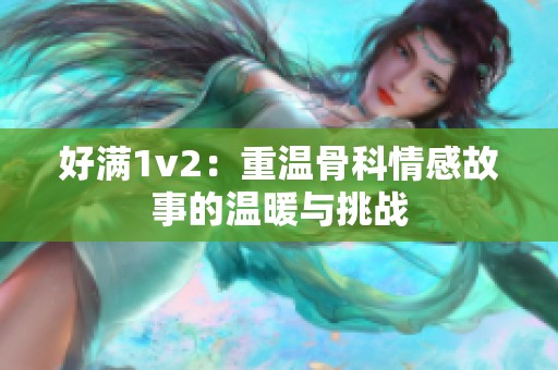 好满1v2：重温骨科情感故事的温暖与挑战