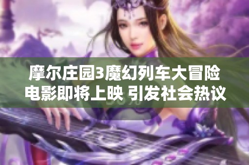 摩尔庄园3魔幻列车大冒险电影即将上映 引发社会热议