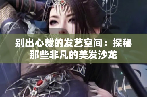 别出心裁的发艺空间：探秘那些非凡的美发沙龙