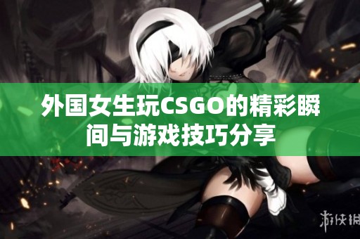 外国女生玩CSGO的精彩瞬间与游戏技巧分享