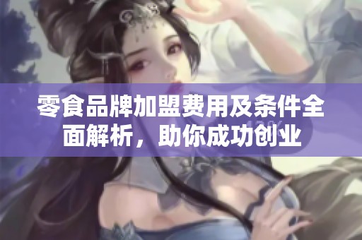 零食品牌加盟费用及条件全面解析，助你成功创业