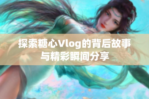 探索糖心Vlog的背后故事与精彩瞬间分享