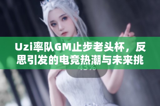 Uzi率队GM止步老头杯，反思引发的电竞热潮与未来挑战