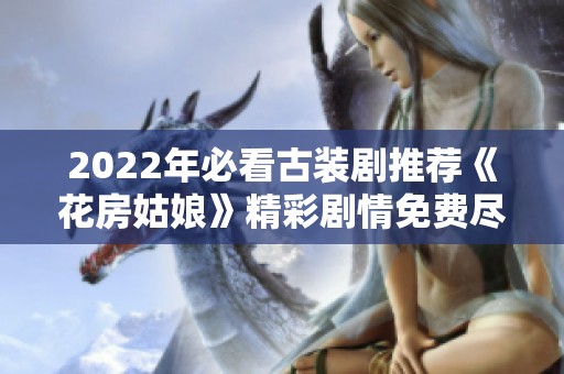 2022年必看古装剧推荐《花房姑娘》精彩剧情免费尽享