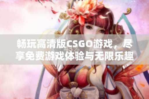 畅玩高清版CSGO游戏，尽享免费游戏体验与无限乐趣