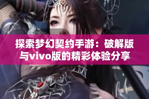 探索梦幻契约手游：破解版与vivo版的精彩体验分享