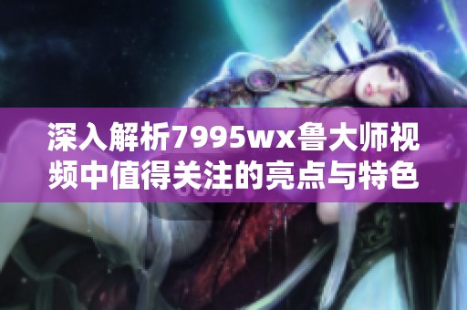 深入解析7995wx鲁大师视频中值得关注的亮点与特色