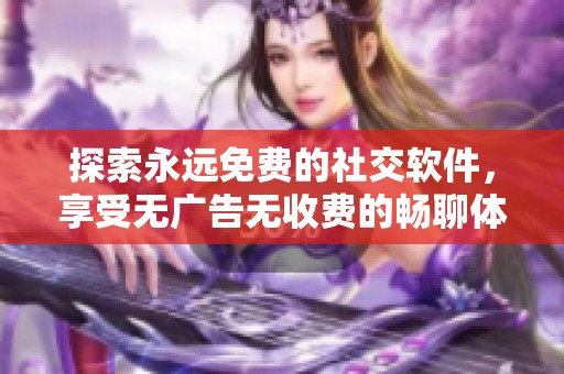 探索永远免费的社交软件，享受无广告无收费的畅聊体验