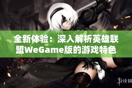 全新体验：深入解析英雄联盟WeGame版的游戏特色与玩法