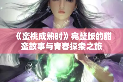 《蜜桃成熟时》完整版的甜蜜故事与青春探索之旅