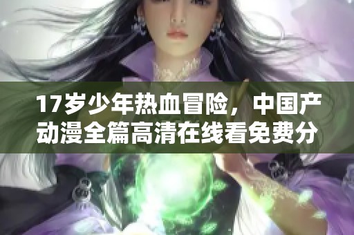 17岁少年热血冒险，中国产动漫全篇高清在线看免费分享