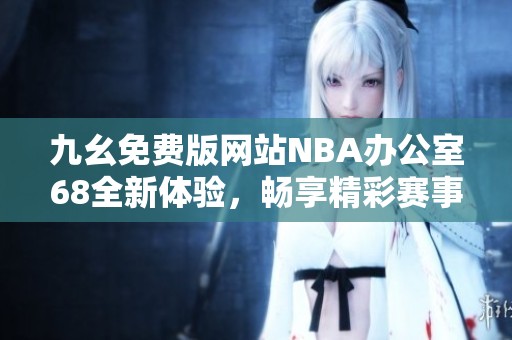 九幺免费版网站NBA办公室68全新体验，畅享精彩赛事内容