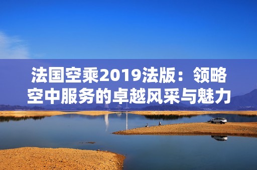 法国空乘2019法版：领略空中服务的卓越风采与魅力