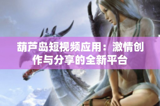 葫芦岛短视频应用：激情创作与分享的全新平台