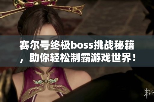 赛尔号终极boss挑战秘籍，助你轻松制霸游戏世界！