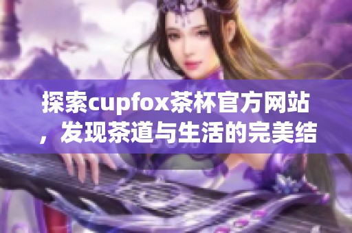 探索cupfox茶杯官方网站，发现茶道与生活的完美结合