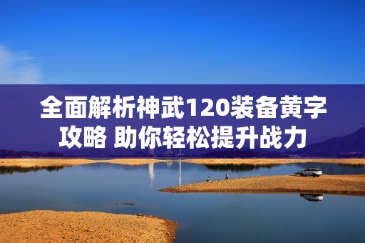 全面解析神武120装备黄字攻略 助你轻松提升战力