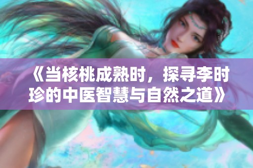 《当核桃成熟时，探寻李时珍的中医智慧与自然之道》