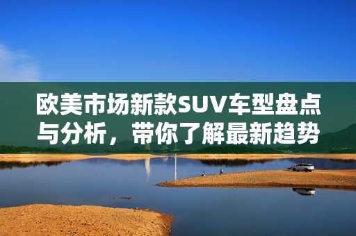 欧美市场新款SUV车型盘点与分析，带你了解最新趋势