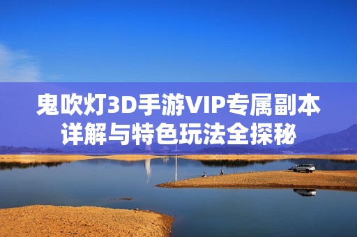 鬼吹灯3D手游VIP专属副本详解与特色玩法全探秘