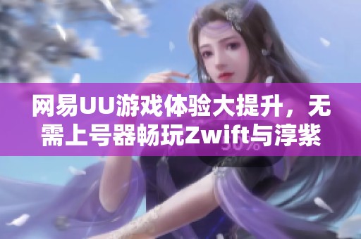 网易UU游戏体验大提升，无需上号器畅玩Zwift与淳紫租号服务