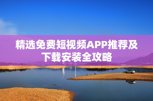 精选免费短视频APP推荐及下载安装全攻略