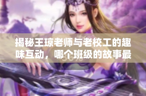 揭秘王琼老师与老校工的趣味互动，哪个班级的故事最为感人