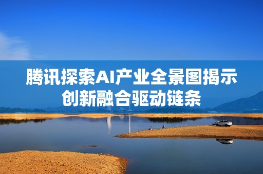 腾讯探索AI产业全景图揭示创新融合驱动链条