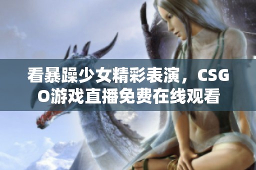 看暴躁少女精彩表演，CSGO游戏直播免费在线观看