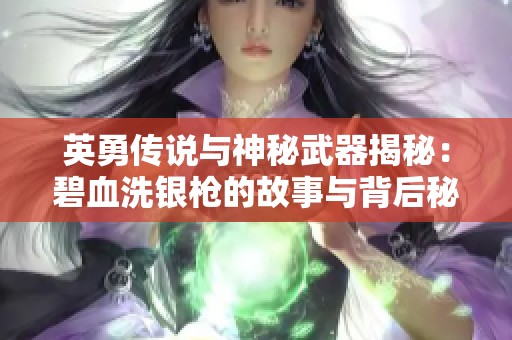 英勇传说与神秘武器揭秘：碧血洗银枪的故事与背后秘密