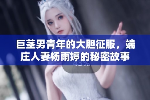 巨茎男青年的大胆征服，端庄人妻杨雨婷的秘密故事