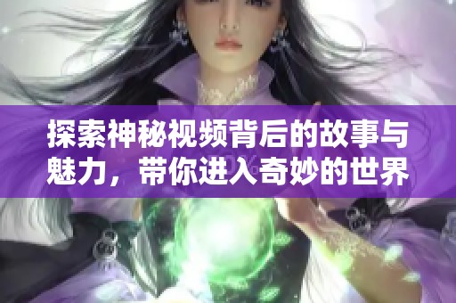 探索神秘视频背后的故事与魅力，带你进入奇妙的世界