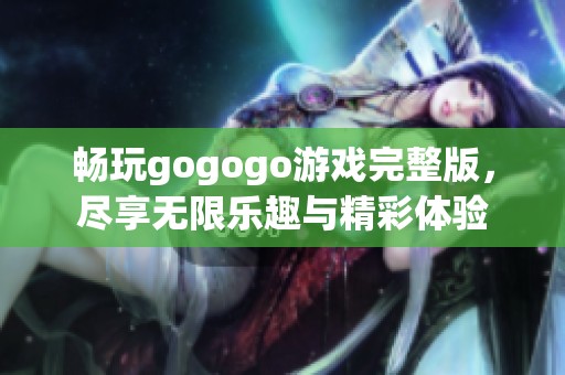 畅玩gogogo游戏完整版，尽享无限乐趣与精彩体验