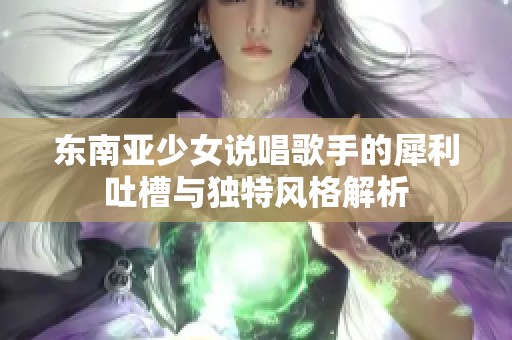 东南亚少女说唱歌手的犀利吐槽与独特风格解析