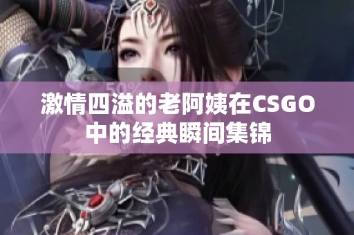 激情四溢的老阿姨在CSGO中的经典瞬间集锦