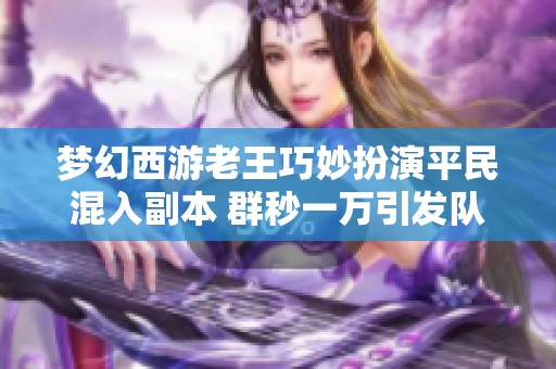 梦幻西游老王巧妙扮演平民混入副本 群秒一万引发队友震惊