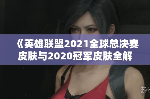 《英雄联盟2021全球总决赛皮肤与2020冠军皮肤全解析》