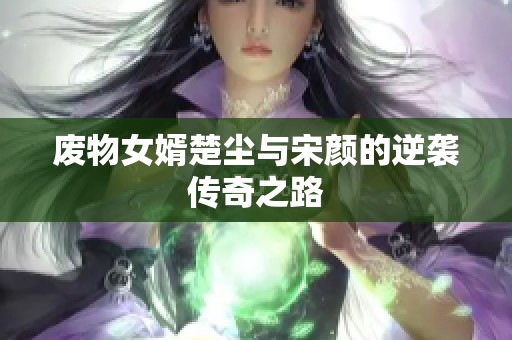 废物女婿楚尘与宋颜的逆袭传奇之路