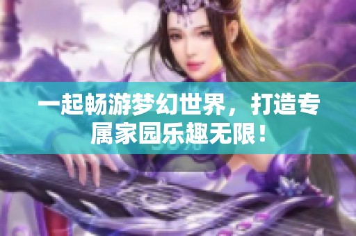 一起畅游梦幻世界，打造专属家园乐趣无限！