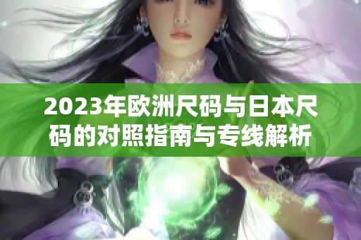 2023年欧洲尺码与日本尺码的对照指南与专线解析